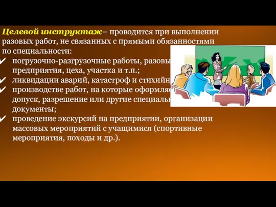 Целевой инструктаж– проводится при выполнении разовых работ, не связанных с прямыми обязанностями