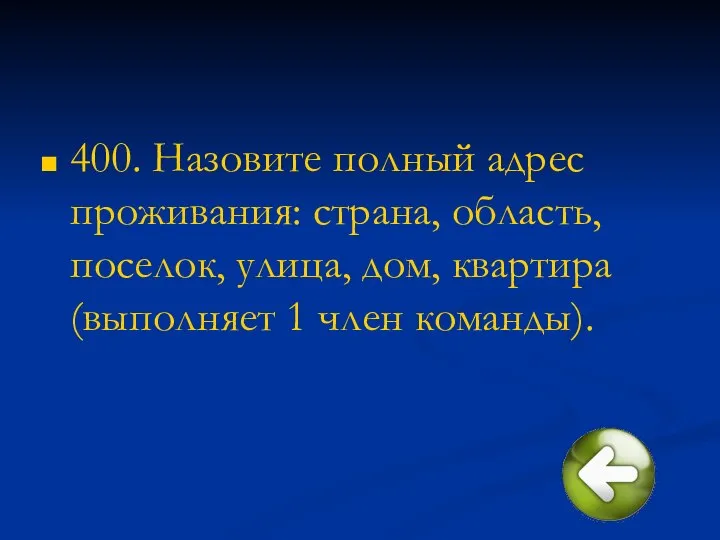 400. Назовите полный адрес проживания: страна, область, поселок, улица, дом, квартира (выполняет 1 член команды).