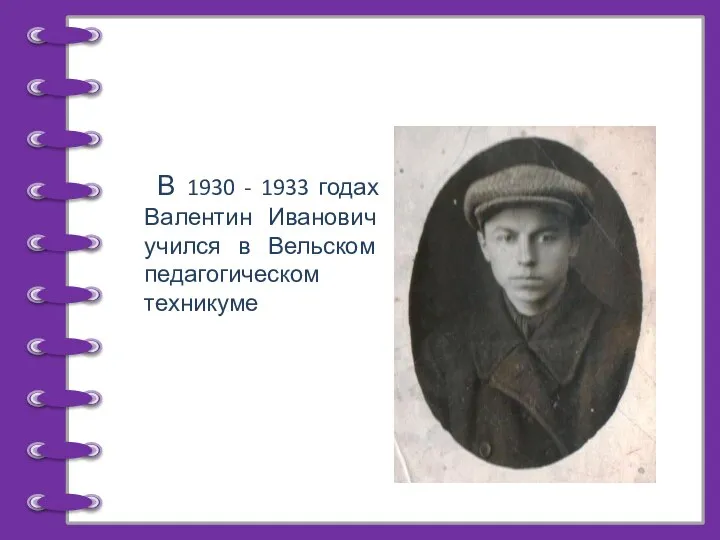 В 1930 - 1933 годах Валентин Иванович учился в Вельском педагогическом техникуме