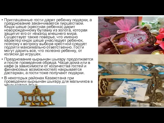 Приглашенные гости дарят ребенку подарки, а празднование заканчивается пиршеством. Кіндік шеше (крестная