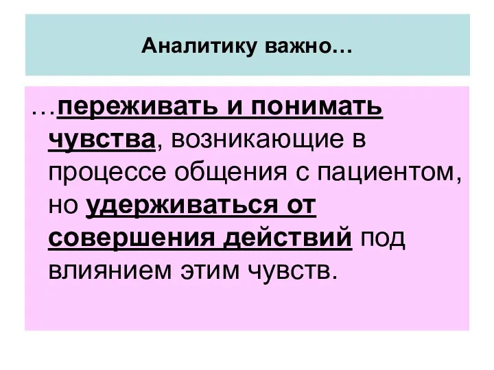 Аналитику важно… …переживать и понимать чувства, возникающие в процессе общения с пациентом,