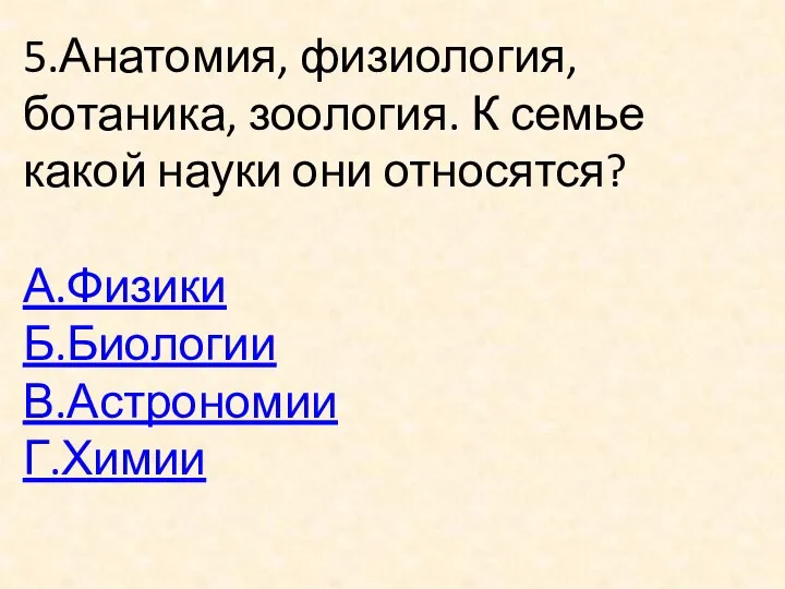 5.Анатомия, физиология, ботаника, зоология. К семье какой науки они относятся? А.Физики Б.Биологии В.Астрономии Г.Химии