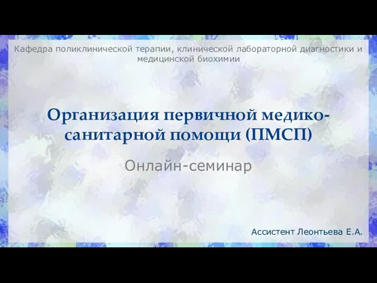 Организация первичной медико-санитарной помощи (ПМСП) Онлайн-семинар Ассистент Леонтьева Е.А. Кафедра поликлинической терапии,