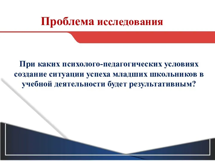 Проблема исследования При каких психолого-педагогических условиях создание ситуации успеха младших школьников в учебной деятельности будет результативным?