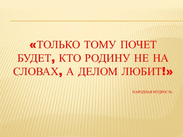 «ТОЛЬКО ТОМУ ПОЧЕТ БУДЕТ, КТО РОДИНУ НЕ НА СЛОВАХ, А ДЕЛОМ ЛЮБИТ!» НАРОДНАЯ МУДРОСТЬ