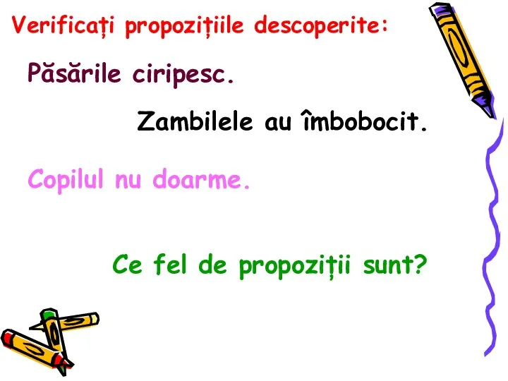 Verificați propozițiile descoperite: Păsările ciripesc. Zambilele au îmbobocit. Copilul nu doarme. Ce fel de propoziții sunt?