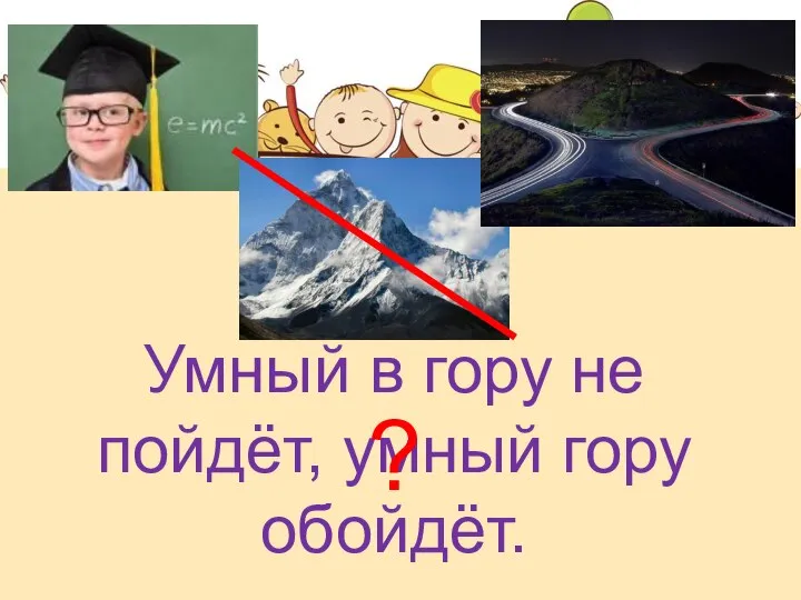 Умный в гору не пойдёт, умный гору обойдёт. ?