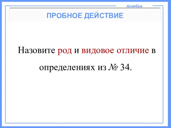 Алгебра ПРОБНОЕ ДЕЙСТВИЕ Назовите род и видовое отличие в определениях из № 34.