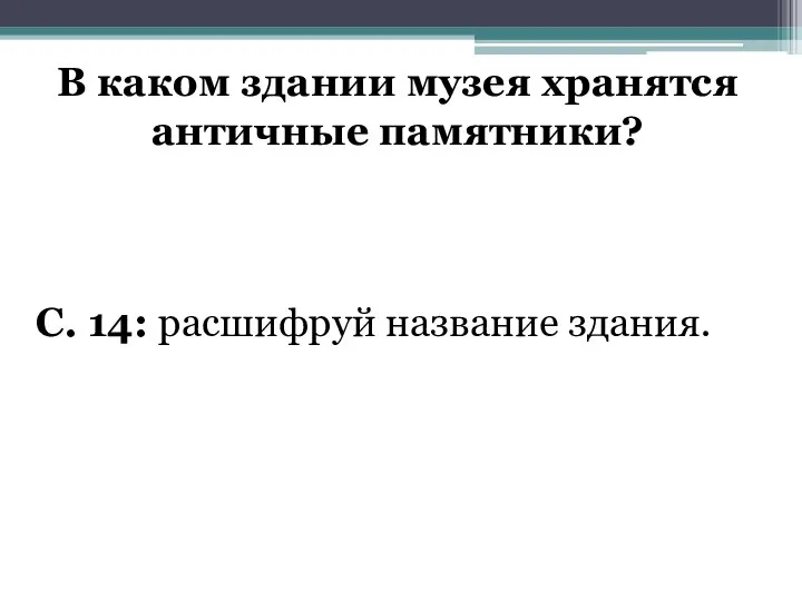 В каком здании музея хранятся античные памятники? С. 14: расшифруй название здания.