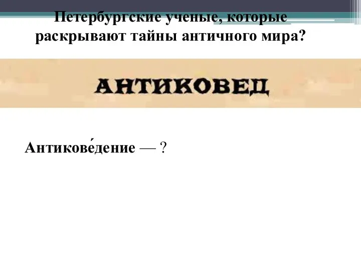 Петербургские ученые, которые раскрывают тайны античного мира? Антикове́дение — ?