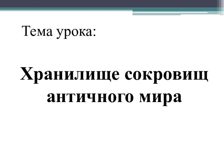 Тема урока: Хранилище сокровищ античного мира