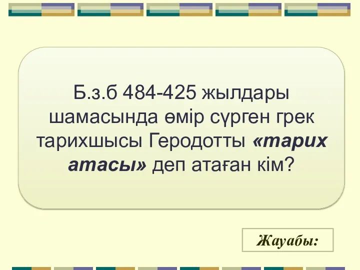 Жауабы: Б.з.б 484-425 жылдары шамасында өмір сүрген грек тарихшысы Геродотты «тарих атасы» деп атаған кім?