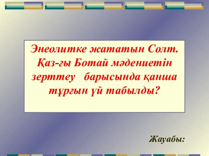 Жауабы: Энеолитке жататын Солт.Қаз-ғы Ботай мәдениетін зерттеу барысында қанша тұрғын үй табылды?