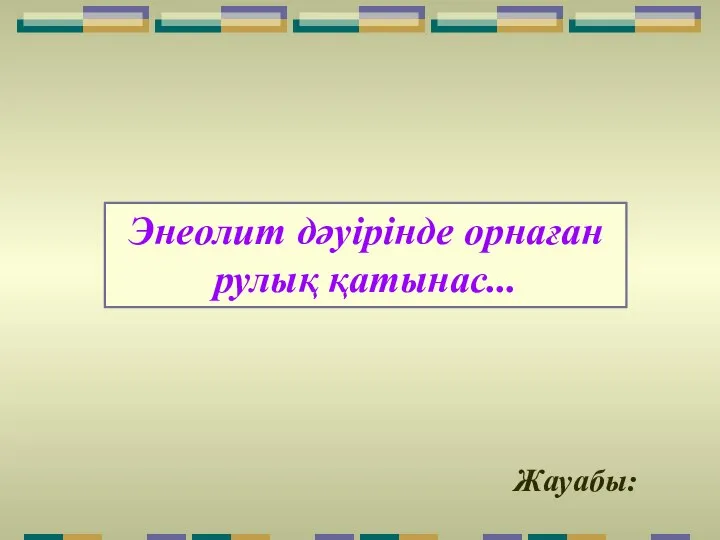 Жауабы: Энеолит дәуірінде орнаған рулық қатынас...