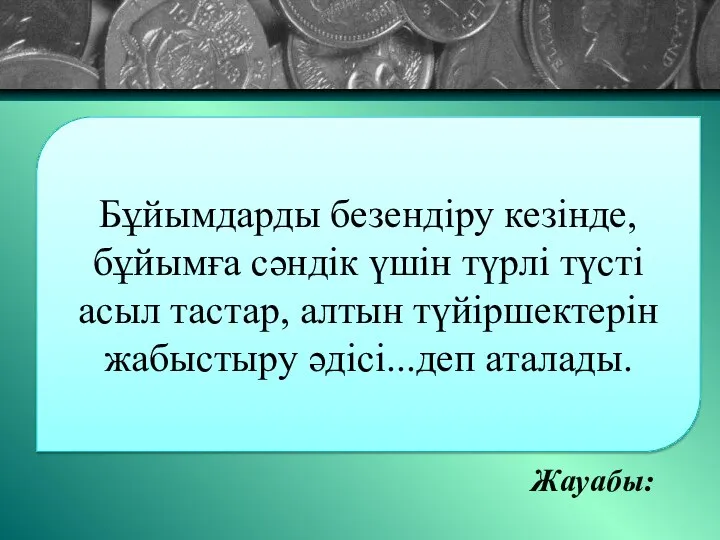 Жауабы: Бұйымдарды безендіру кезінде,бұйымға сәндік үшін түрлі түсті асыл тастар, алтын түйіршектерін жабыстыру әдісі...деп аталады.