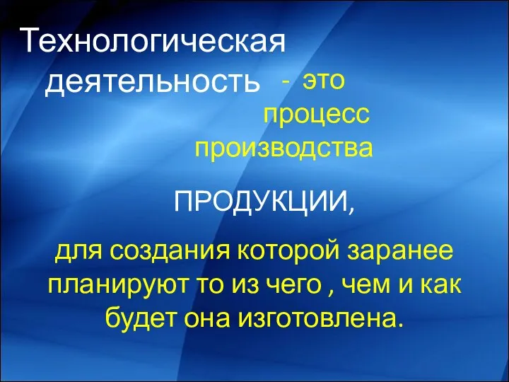 Технологическая деятельность - это процесс производства ПРОДУКЦИИ, для создания которой заранее планируют