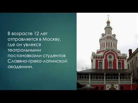 В возрасте 12 лет отправляется в Москву, где он увлекся театральными постановками студентов Славяно-греко-латинской академии.