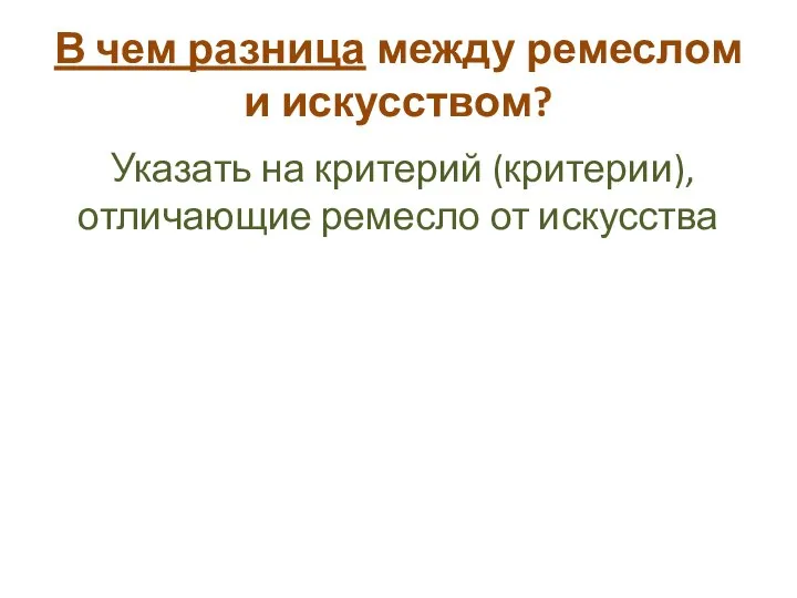 В чем разница между ремеслом и искусством? Указать на критерий (критерии), отличающие ремесло от искусства