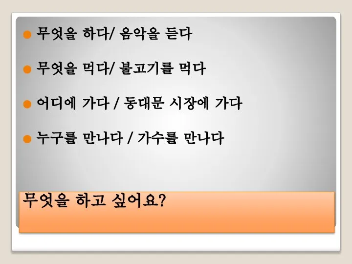 무엇을 하고 싶어요? 무엇을 하다/ 음악을 듣다 무엇을 먹다/ 불고기를 먹다 어디에