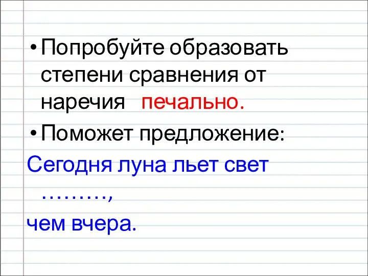 Попробуйте образовать степени сравнения от наречия печально. Поможет предложение: Сегодня луна льет свет ………, чем вчера.