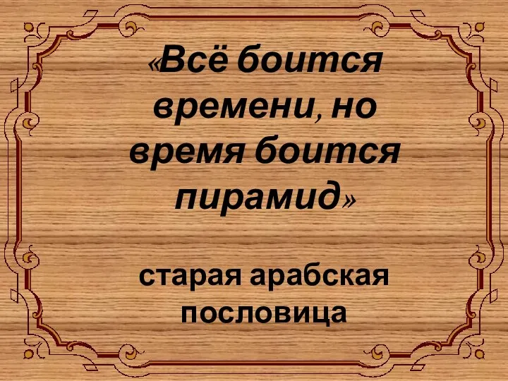 «Всё боится времени, но время боится пирамид» старая арабская пословица