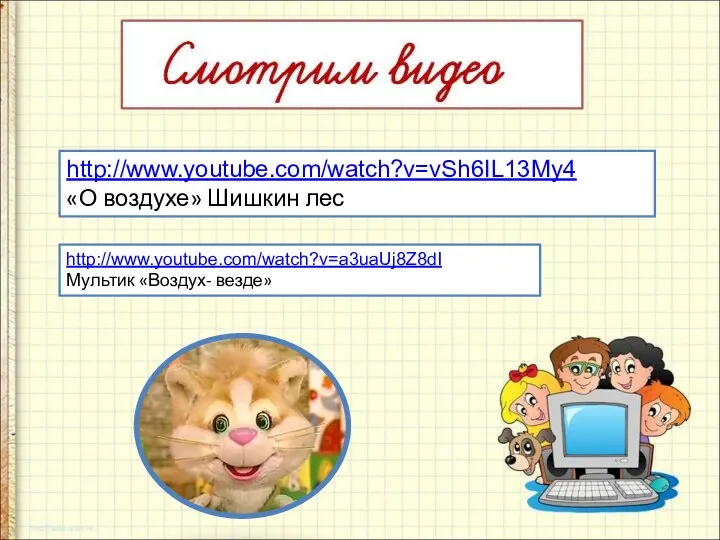 http://www.youtube.com/watch?v=vSh6IL13My4 «О воздухе» Шишкин лес http://www.youtube.com/watch?v=a3uaUj8Z8dI Мультик «Воздух- везде»