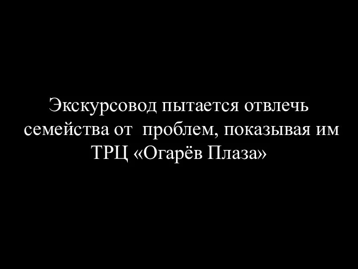 Экскурсовод пытается отвлечь семейства от проблем, показывая им ТРЦ «Огарёв Плаза»