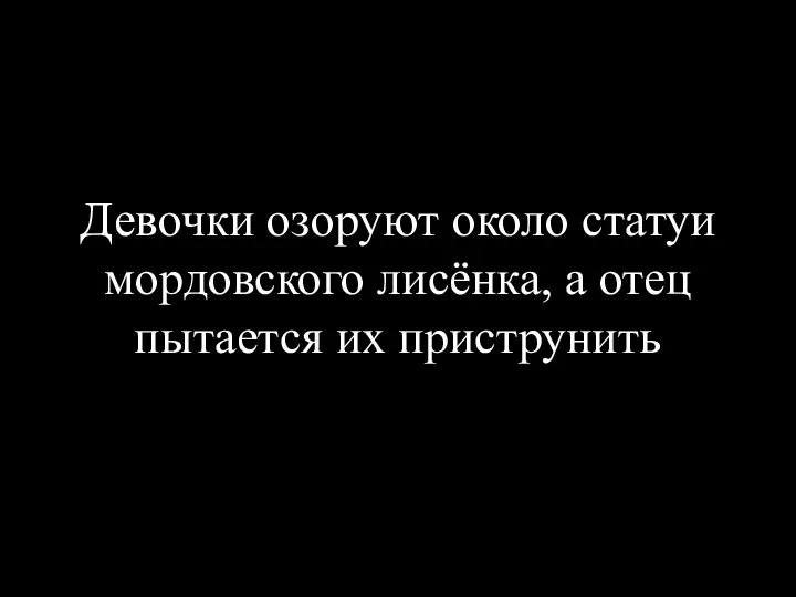 Девочки озоруют около статуи мордовского лисёнка, а отец пытается их приструнить