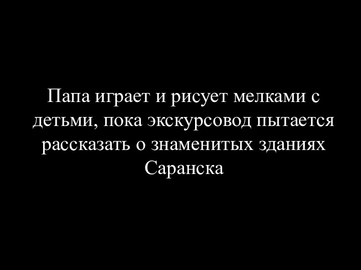 Папа играет и рисует мелками с детьми, пока экскурсовод пытается рассказать о знаменитых зданиях Саранска