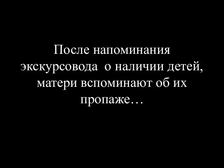 После напоминания экскурсовода о наличии детей, матери вспоминают об их пропаже…