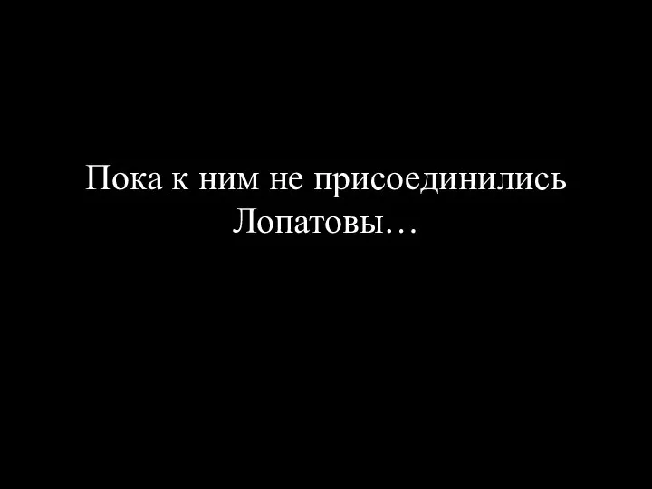 Пока к ним не присоединились Лопатовы…