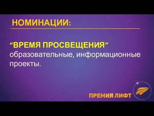 НОМИНАЦИИ: “ВРЕМЯ ПРОСВЕЩЕНИЯ” образовательные, информационные проекты.