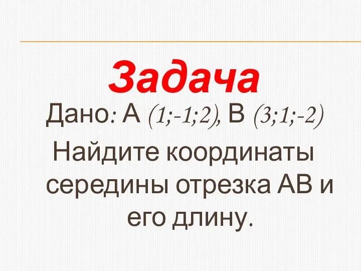 Задача Дано: А (1;-1;2), В (3;1;-2) Найдите координаты середины отрезка АВ и его длину.