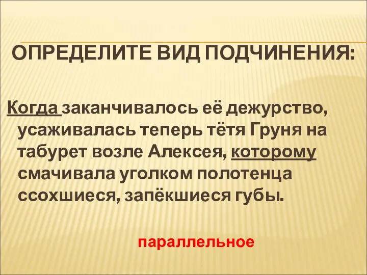 ОПРЕДЕЛИТЕ ВИД ПОДЧИНЕНИЯ: Когда заканчивалось её дежурство, усаживалась теперь тётя Груня на