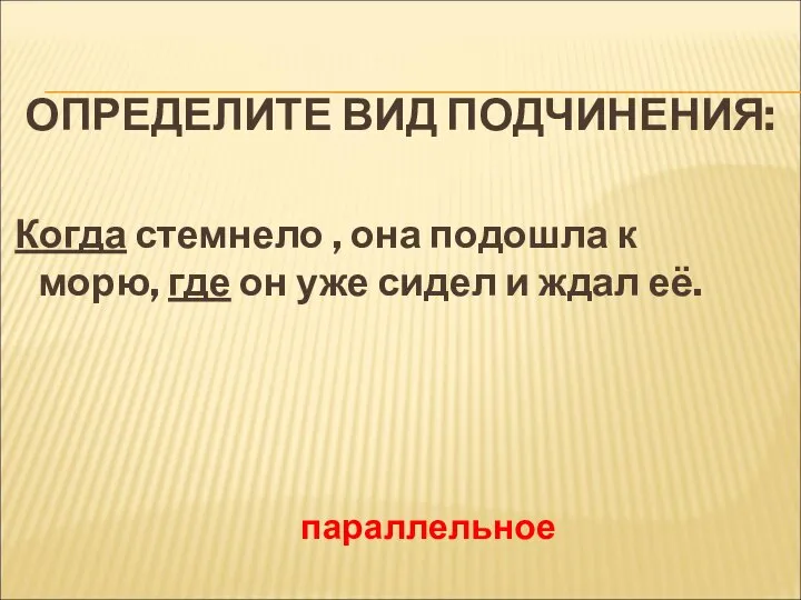 ОПРЕДЕЛИТЕ ВИД ПОДЧИНЕНИЯ: Когда стемнело , она подошла к морю, где он