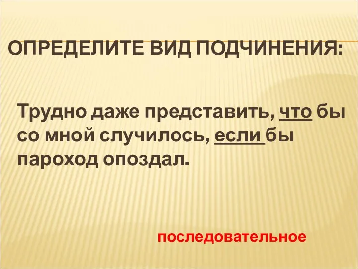 ОПРЕДЕЛИТЕ ВИД ПОДЧИНЕНИЯ: Трудно даже представить, что бы со мной случилось, если бы пароход опоздал. последовательное