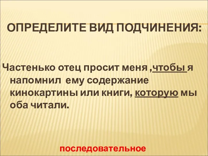 ОПРЕДЕЛИТЕ ВИД ПОДЧИНЕНИЯ: Частенько отец просит меня ,чтобы я напомнил ему содержание