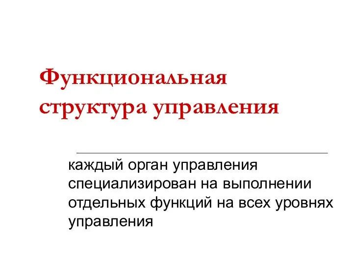 Функциональная структура управления каждый орган управления специализирован на выполнении отдельных функций на всех уровнях управления