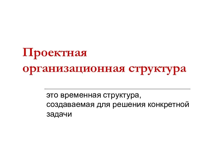 Проектная организационная структура это временная структура, создаваемая для решения конкретной задачи