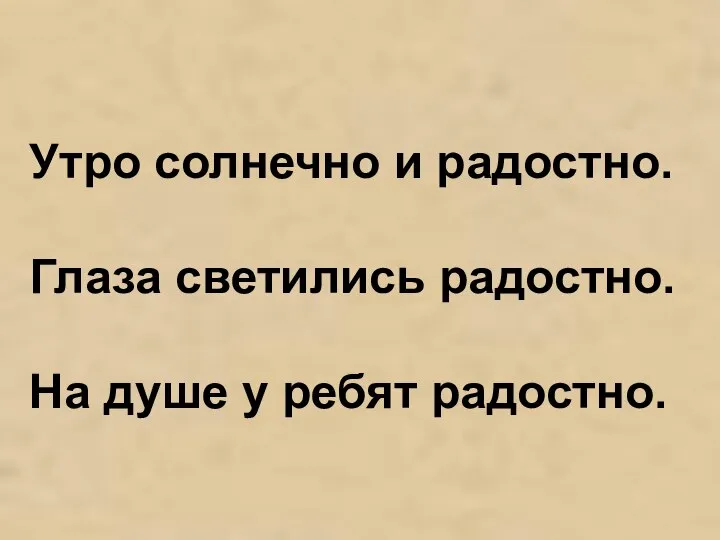 Утро солнечно и радостно. Глаза светились радостно. На душе у ребят радостно.