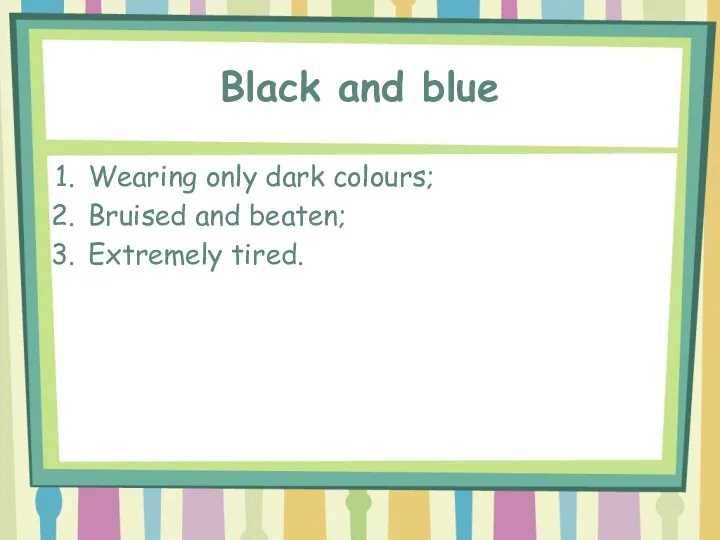 Black and blue Wearing only dark colours; Bruised and beaten; Extremely tired.