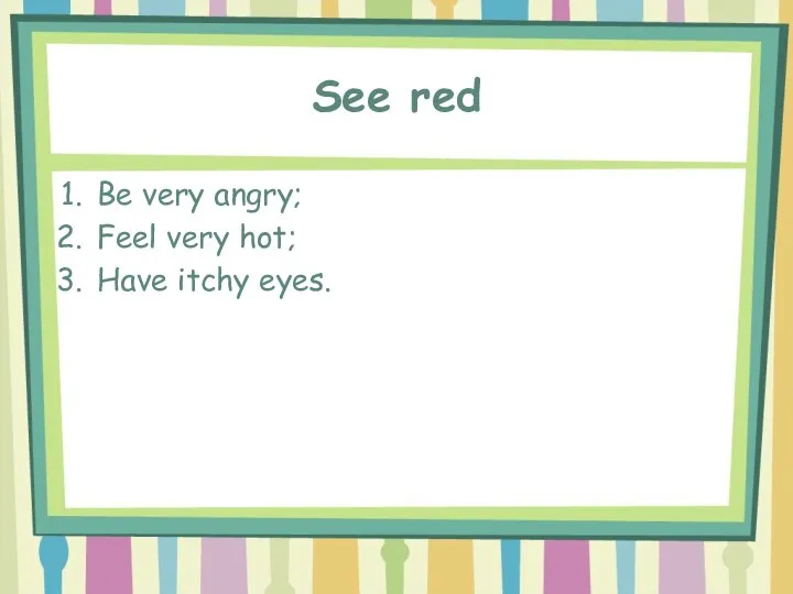 See red Be very angry; Feel very hot; Have itchy eyes.