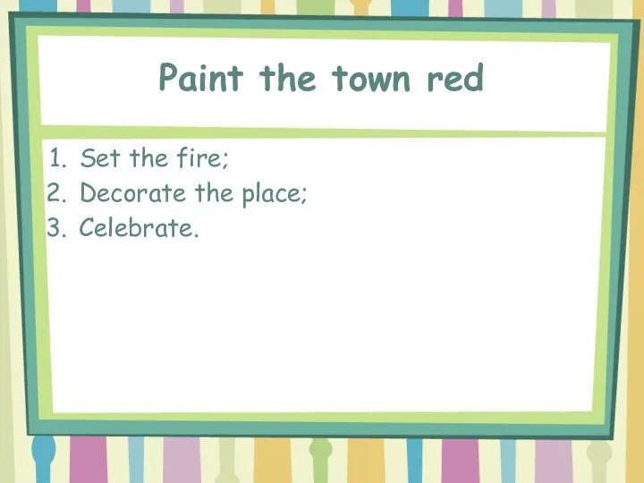 Paint the town red Set the fire; Decorate the place; Celebrate.