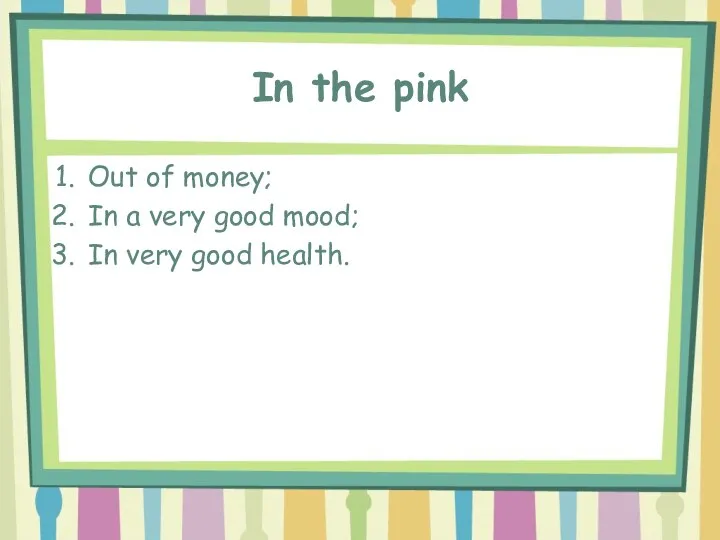 In the pink Out of money; In a very good mood; In very good health.