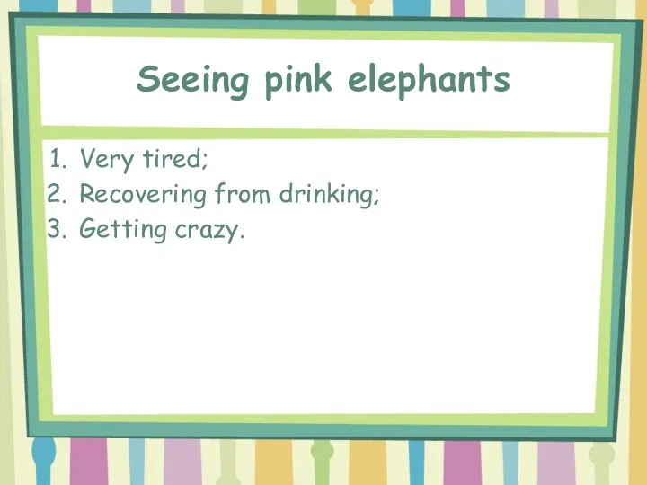 Seeing pink elephants Very tired; Recovering from drinking; Getting crazy.