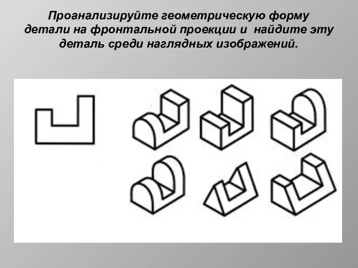 Проанализируйте геометрическую форму детали на фронтальной проекции и найдите эту деталь среди наглядных изображений.