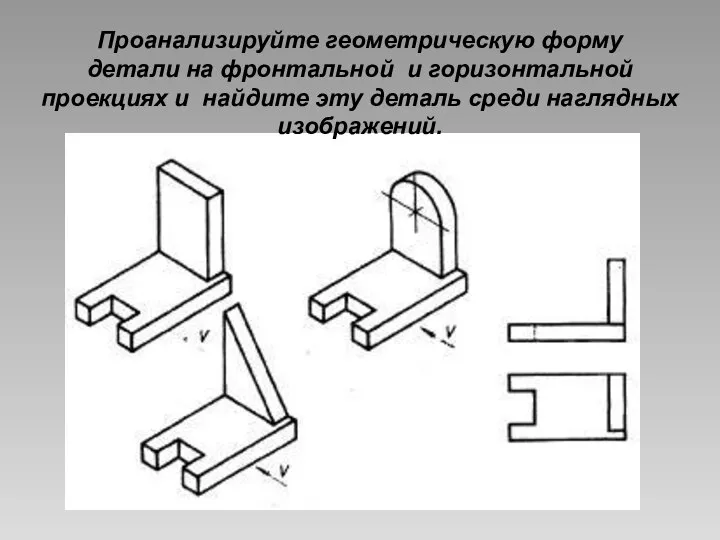 Проанализируйте геометрическую форму детали на фронтальной и горизонтальной проекциях и найдите эту деталь среди наглядных изображений.