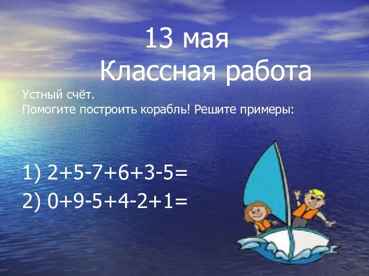 13 мая Классная работа Устный счёт. Помогите построить корабль! Решите примеры: 1) 2+5-7+6+3-5= 2) 0+9-5+4-2+1=