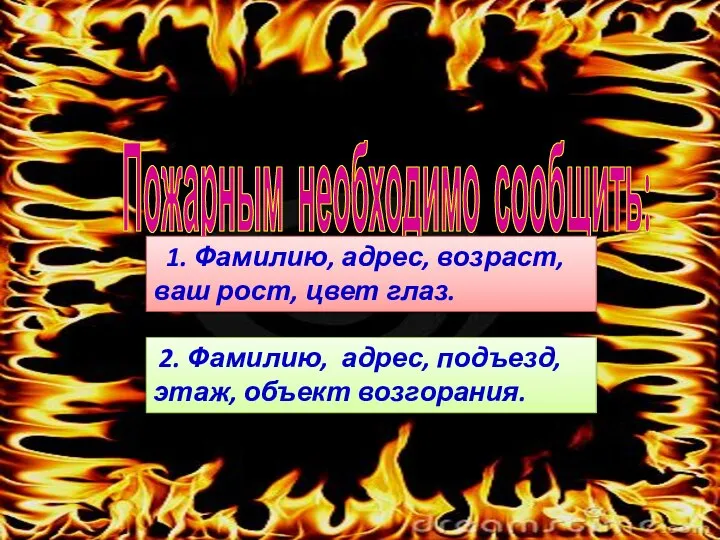 Пожарным необходимо сообщить: 2. Фамилию, адрес, подъезд, этаж, объект возгорания. 1. Фамилию,