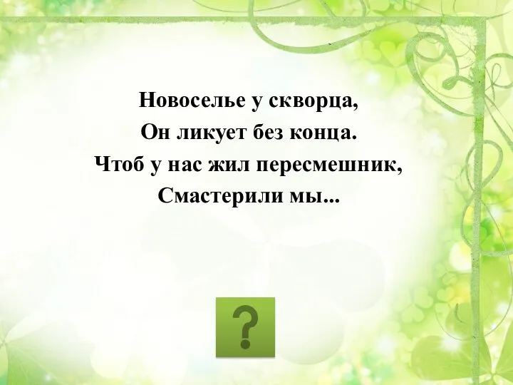 Новоселье у скворца, Он ликует без конца. Чтоб у нас жил пересмешник, Смастерили мы...